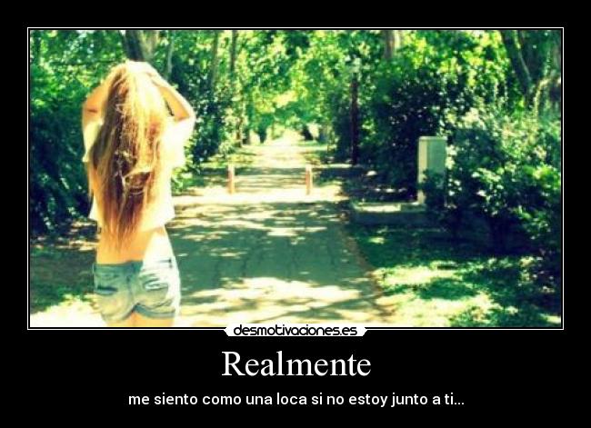 Realmente - me siento como una loca si no estoy junto a ti...