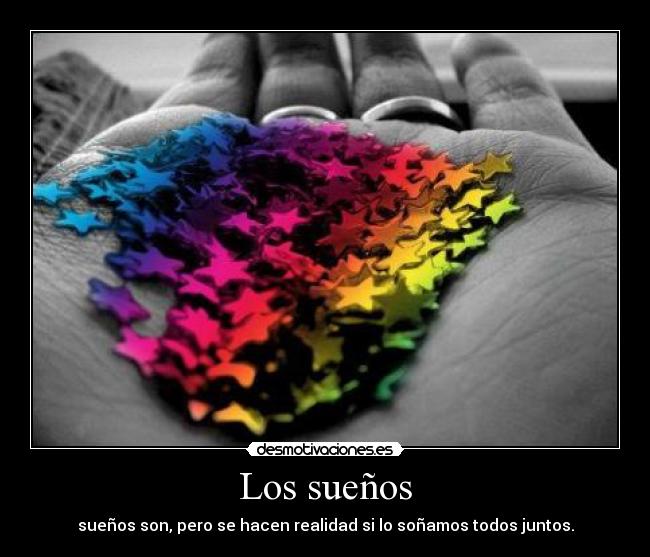 Los sueños - sueños son, pero se hacen realidad si lo soñamos todos juntos.