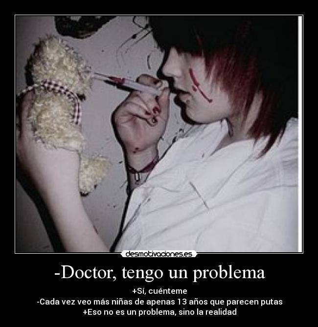 -Doctor, tengo un problema - +Sí, cuénteme
-Cada vez veo más niñas de apenas 13 años que parecen putas
+Eso no es un problema, sino la realidad