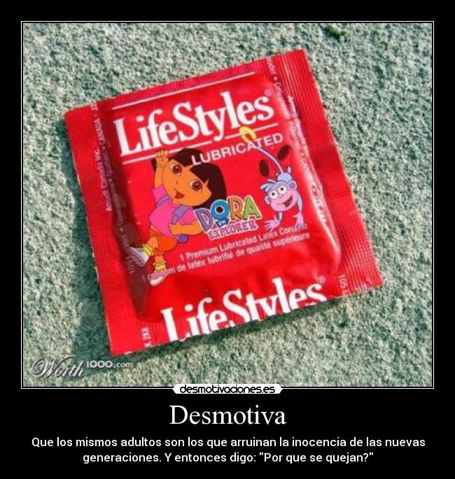 Desmotiva - Que los mismos adultos son los que arruinan la inocencia de las nuevas
generaciones. Y entonces digo: Por que se quejan?