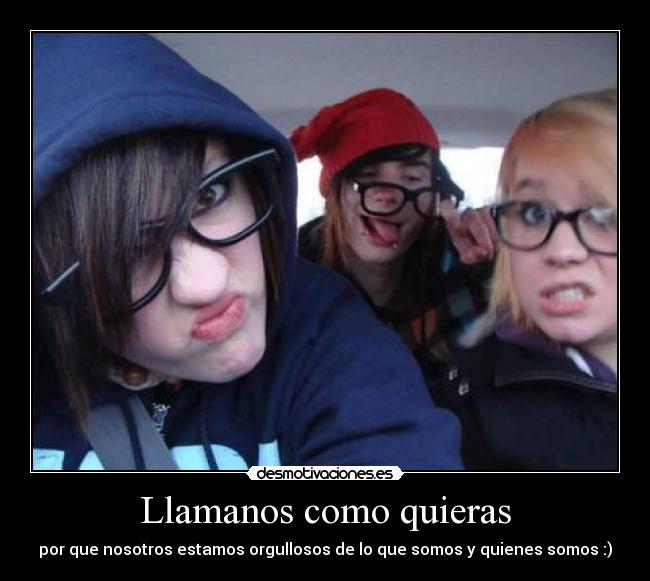 Llamanos como quieras - por que nosotros estamos orgullosos de lo que somos y quienes somos :)