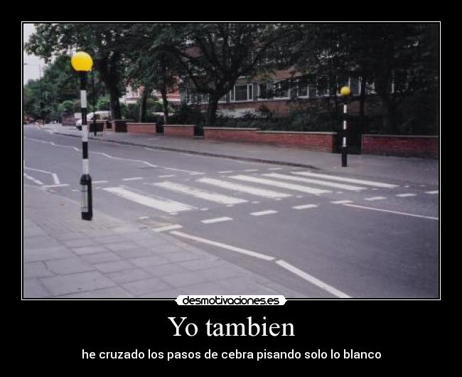 Yo tambien - he cruzado los pasos de cebra pisando solo lo blanco