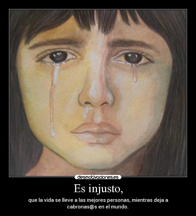 Es injusto, - que la vida se lleve a las mejores personas, mientras deja a
cabronas@s en el mundo. 