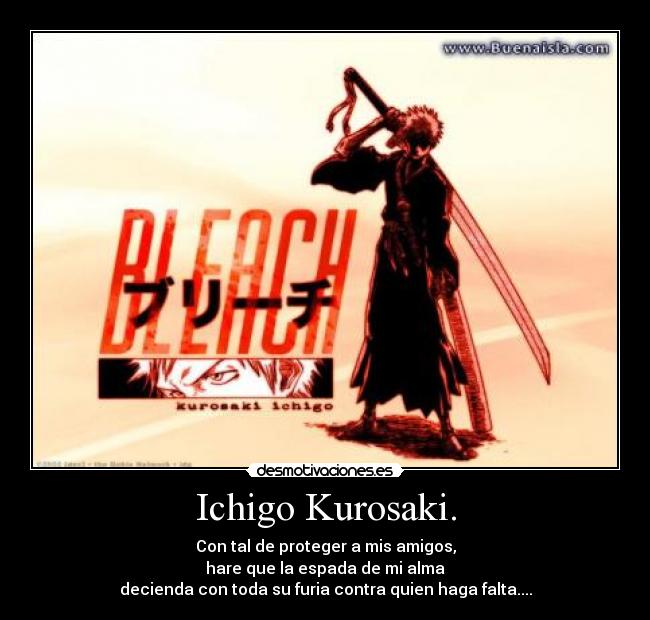 Ichigo Kurosaki. - Con tal de proteger a mis amigos,
hare que la espada de mi alma
decienda con toda su furia contra quien haga falta....