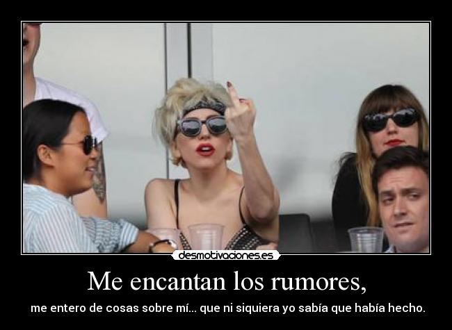 Me encantan los rumores, - me entero de cosas sobre mí... que ni siquiera yo sabía que había hecho.