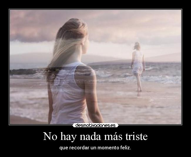 No hay nada más triste - que recordar un momento feliz.