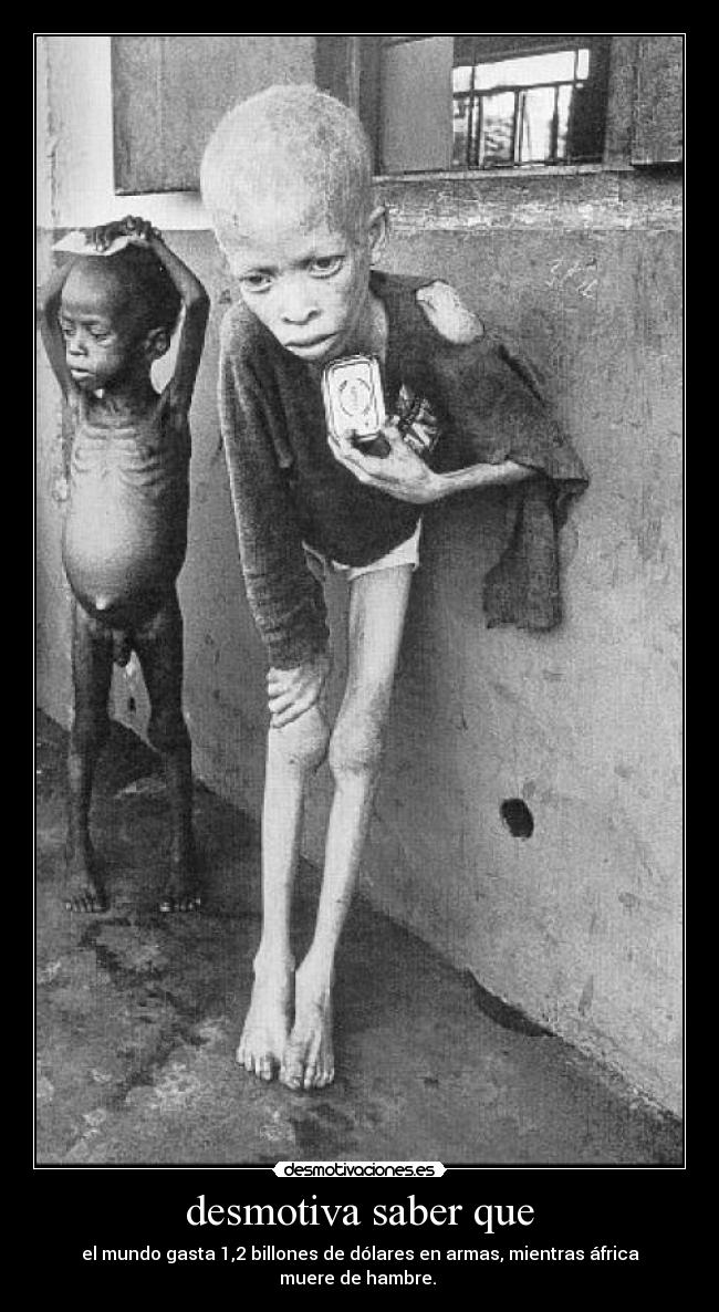 desmotiva saber que - el mundo gasta 1,2 billones de dólares en armas, mientras áfrica muere de hambre.