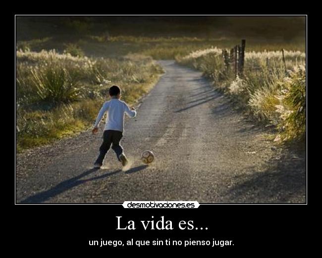 La vida es... - un juego, al que sin ti no pienso jugar.
