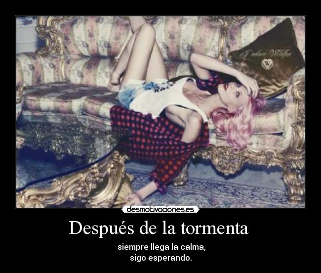 Después de la tormenta  -  siempre llega la calma,
sigo esperando.