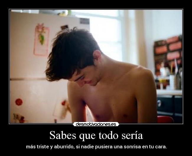 Sabes que todo sería - más triste y aburrido, si nadie pusiera una sonrisa en tu cara.