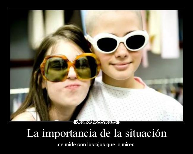 La importancia de la situación - se mide con los ojos que la mires.