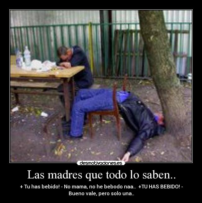 Las madres que todo lo saben.. - + Tu has bebido! - No mama, no he bebodo naa.. +TU HAS BEBIDO! -
Bueno vale, pero solo una..