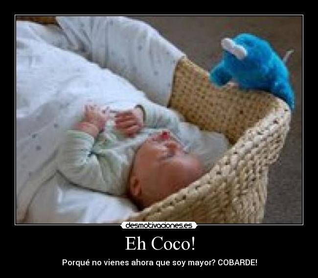 Eh Coco! - Porqué no vienes ahora que soy mayor? COBARDE!