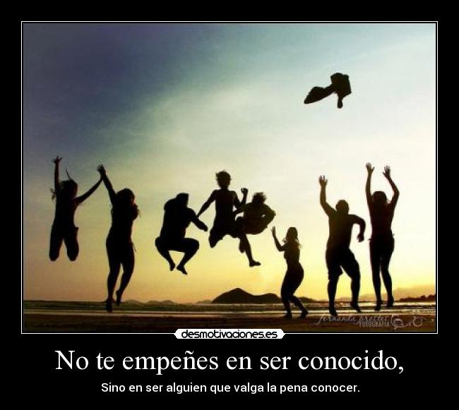 No te empeñes en ser conocido, - Sino en ser alguien que valga la pena conocer.