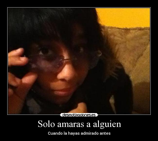 Solo amaras a alguien - Cuando la hayas admirado antes