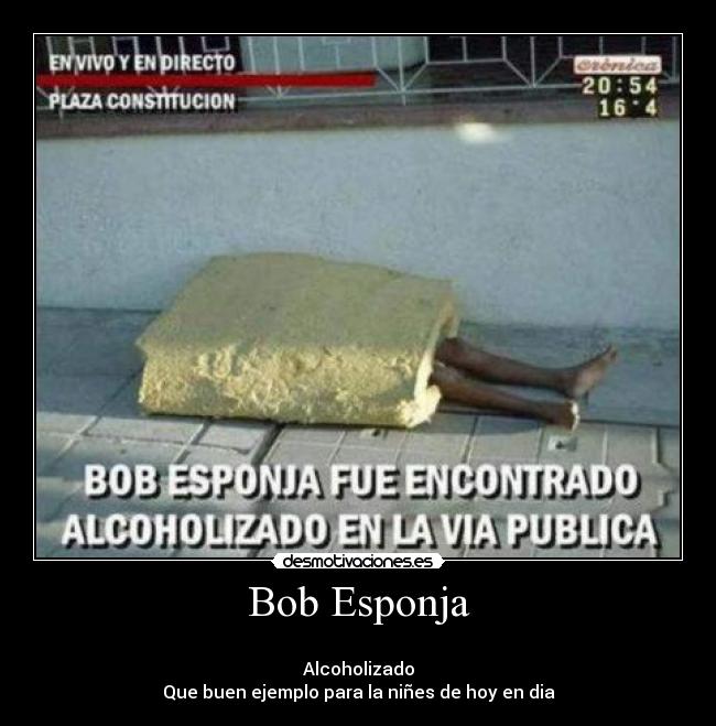 Bob Esponja -
Alcoholizado
Que buen ejemplo para la niñes de hoy en dia