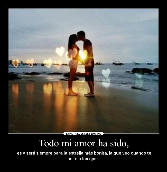 Todo mi amor ha sido, -  es y será siempre para la estrella más bonita, la que veo cuando te miro a los ojos.
