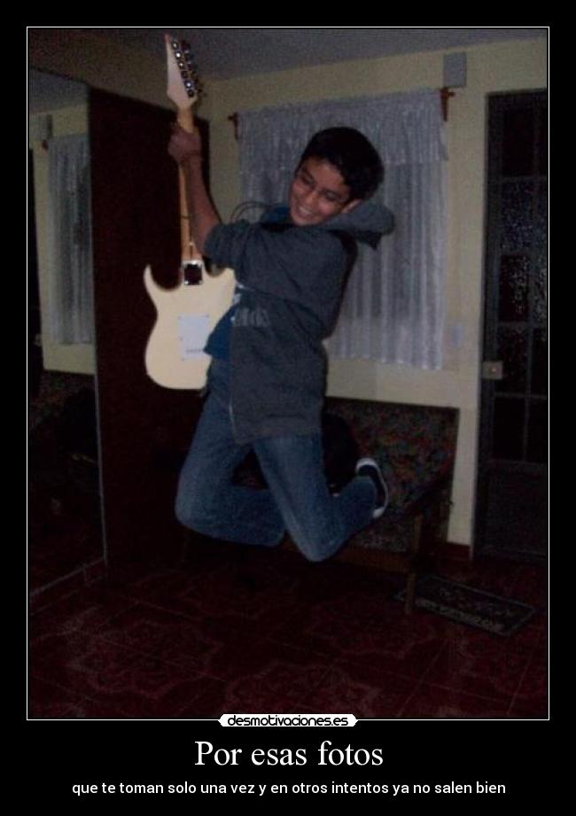 Por esas fotos - que te toman solo una vez y en otros intentos ya no salen bien