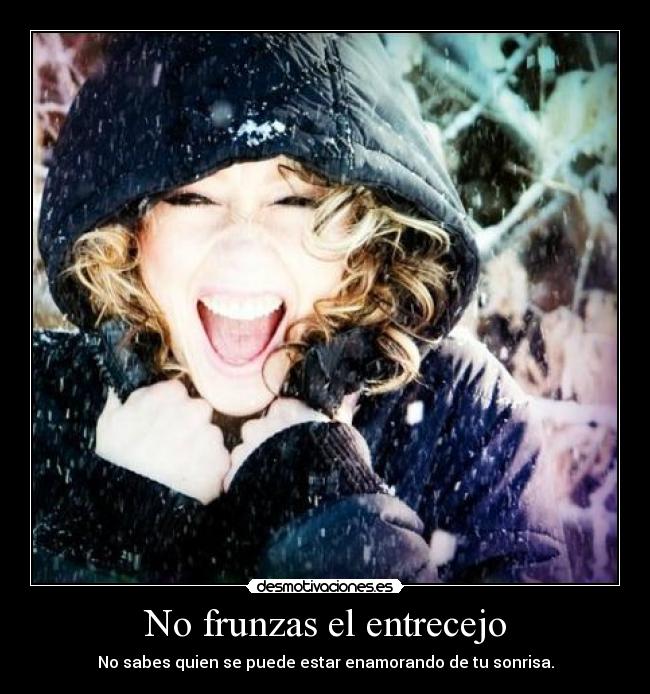 No frunzas el entrecejo - No sabes quien se puede estar enamorando de tu sonrisa.