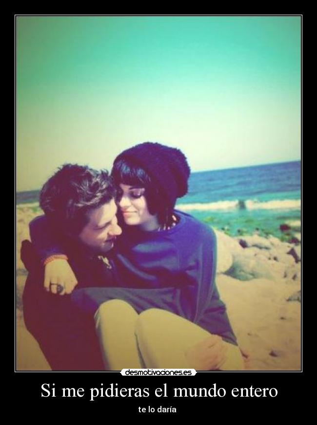 Si me pidieras el mundo entero - te lo daría ♥