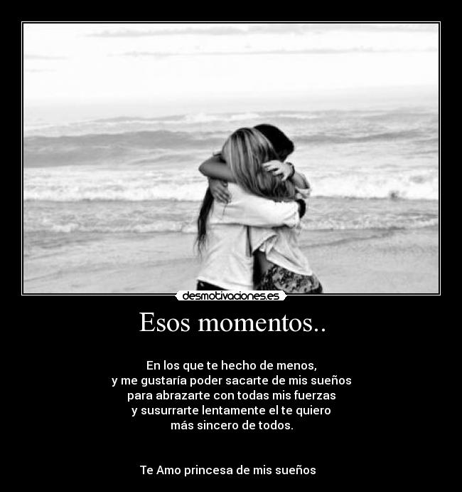 Esos momentos.. - 
En los que te hecho de menos,
y me gustaría poder sacarte de mis sueños
para abrazarte con todas mis fuerzas
y susurrarte lentamente el te quiero
más sincero de todos.


Te Amo princesa de mis sueños  ♥