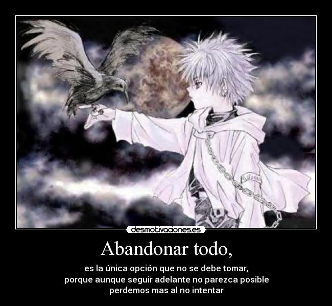 Abandonar todo, - es la única opción que no se debe tomar,
porque aunque seguir adelante no parezca posible
perdemos mas al no intentar