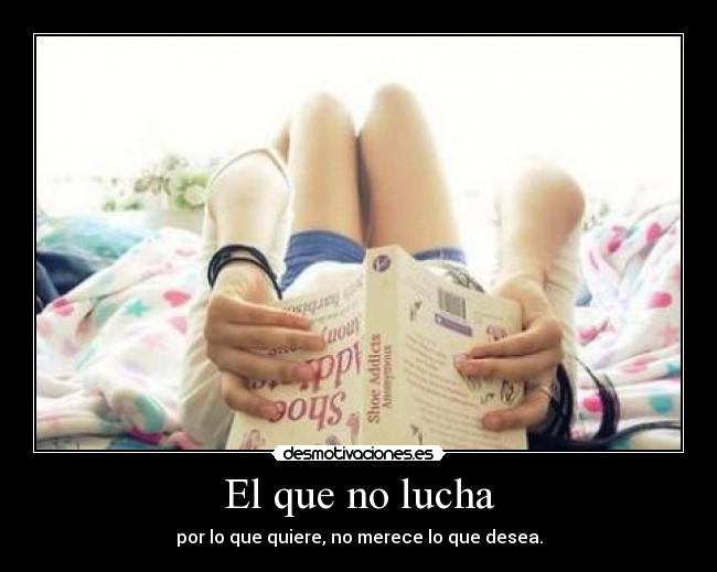 El que no lucha - por lo que quiere, no merece lo que desea.