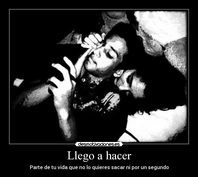 Llego a hacer - Parte de tu vida que no lo quieres sacar ni por un segundo