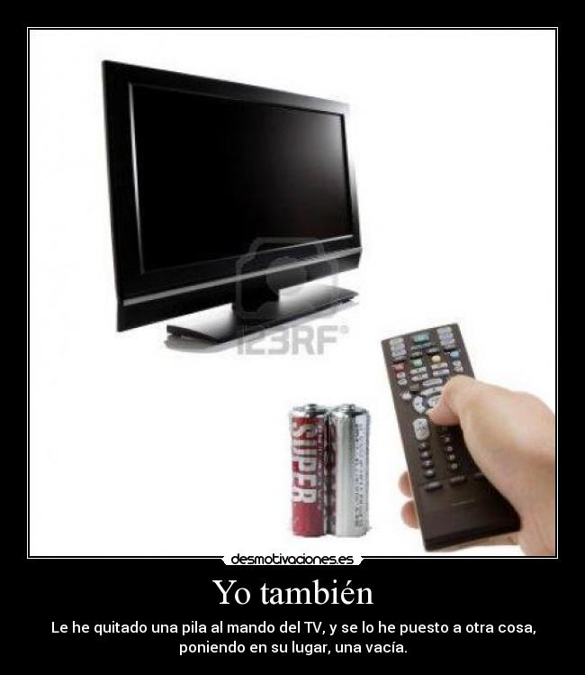 Yo también - Le he quitado una pila al mando del TV, y se lo he puesto a otra cosa,
poniendo en su lugar, una vacía.