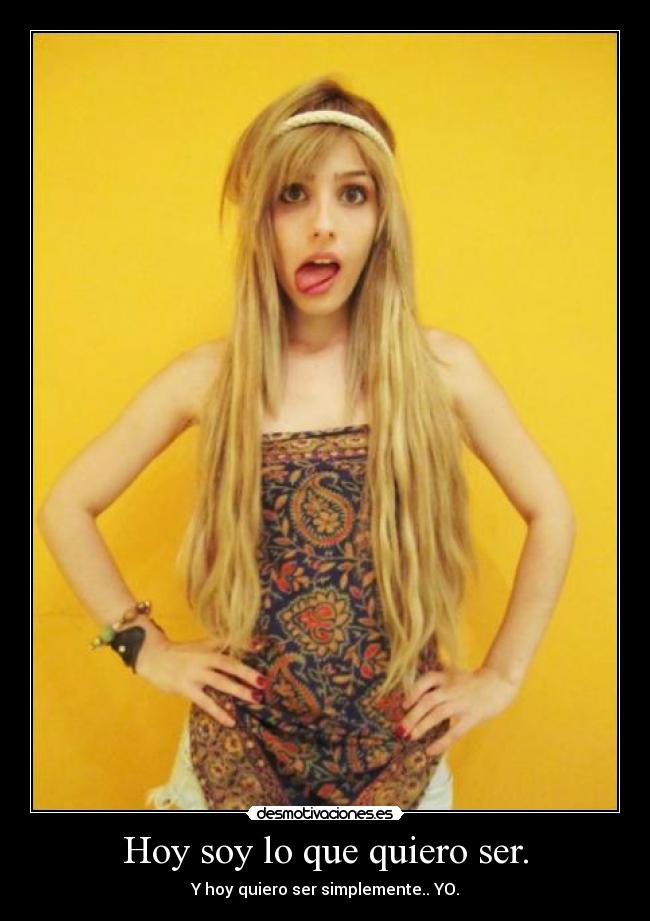 Hoy soy lo que quiero ser. - Y hoy quiero ser simplemente.. YO.