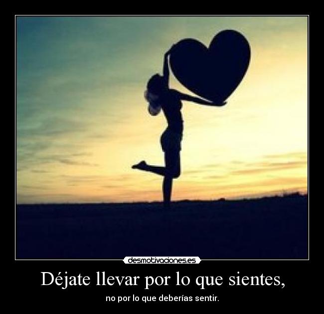 Déjate llevar por lo que sientes, - 