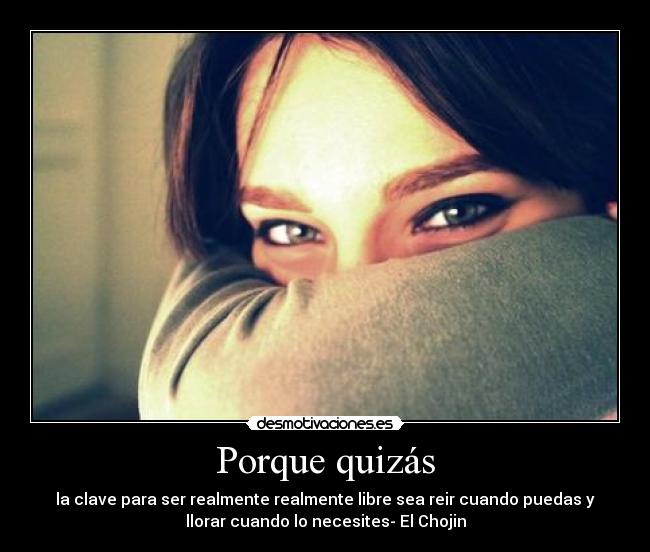 Porque quizás - la clave para ser realmente realmente libre sea reir cuando puedas y
llorar cuando lo necesites- El Chojin