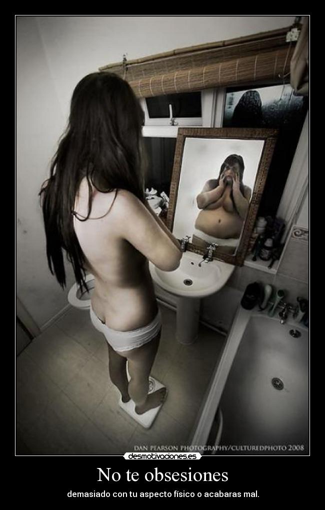 No te obsesiones - demasiado con tu aspecto físico o acabaras mal.