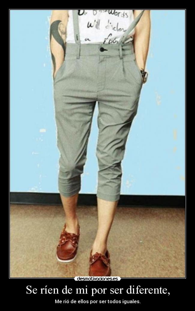 Se ríen de mi por ser diferente, - Me rió de ellos por ser todos iguales.