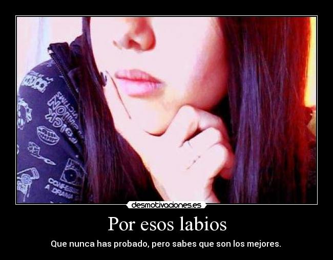 Por esos labios - Que nunca has probado, pero sabes que son los mejores.