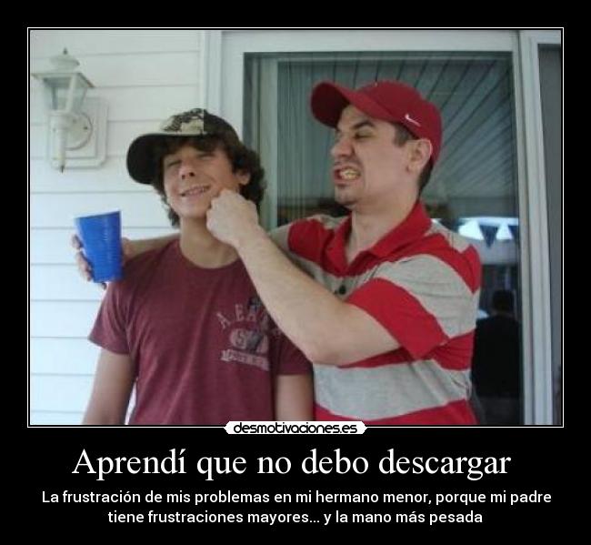 Aprendí que no debo descargar - La frustración de mis problemas en mi hermano menor, porque mi padre
tiene frustraciones mayores... y la mano más pesada
