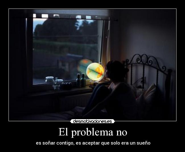 El problema no - es soñar contigo, es aceptar que solo era un sueño