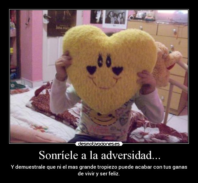 Sonríele a la adversidad... - Y demuestrale que ni el mas grande tropiezo puede acabar con tus ganas
de vivir y ser feliz. 