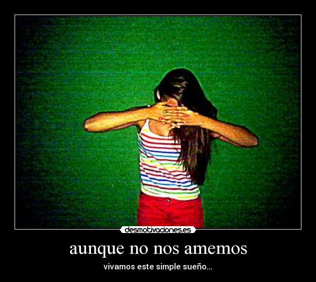 aunque no nos amemos - vivamos este simple sueño...♥