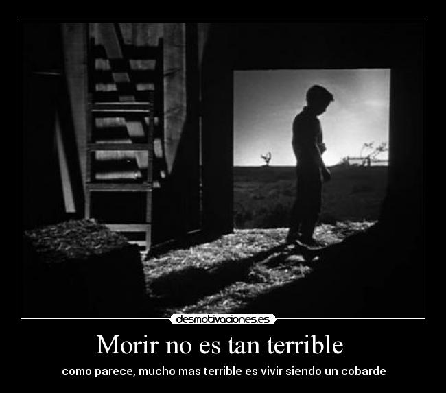 Morir no es tan terrible - como parece, mucho mas terrible es vivir siendo un cobarde