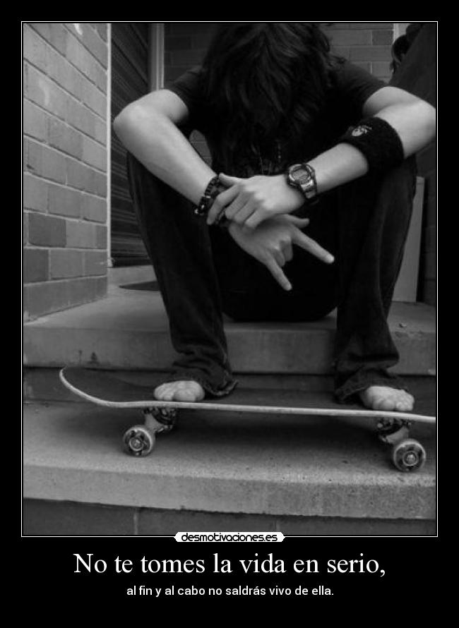 No te tomes la vida en serio, - al fin y al cabo no saldrás vivo de ella.