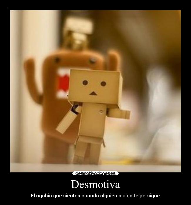 Desmotiva - El agobio que sientes cuando alguien o algo te persigue.