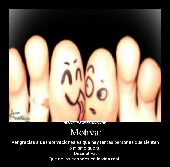 Motiva: - Ver gracias a Desmotivaciones.es que hay tantas personas que sienten
lo mismo que tu..
Desmotiva:
Que no los conoces en la vida real...