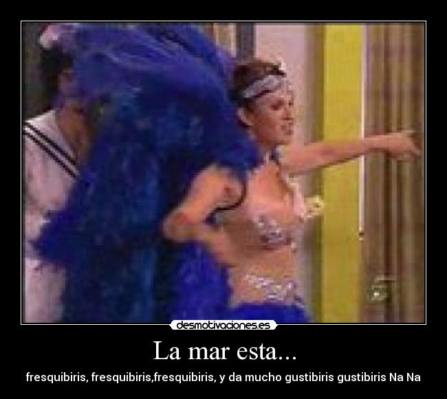 La mar esta... - fresquibiris, fresquibiris,fresquibiris, y da mucho gustibiris gustibiris Na Na