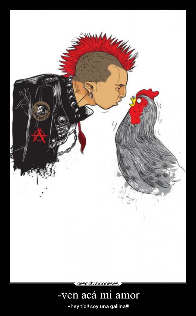 -ven acá mi amor - +hey tío!! soy una gallina!!!