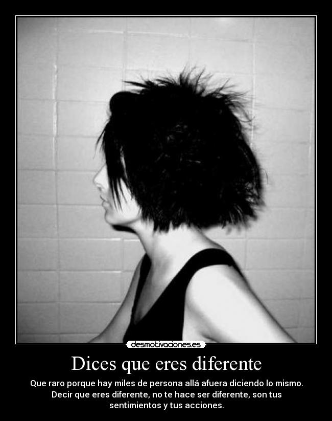 Dices que eres diferente - Que raro porque hay miles de persona allá afuera diciendo lo mismo.
Decir que eres diferente, no te hace ser diferente, son tus
sentimientos y tus acciones.