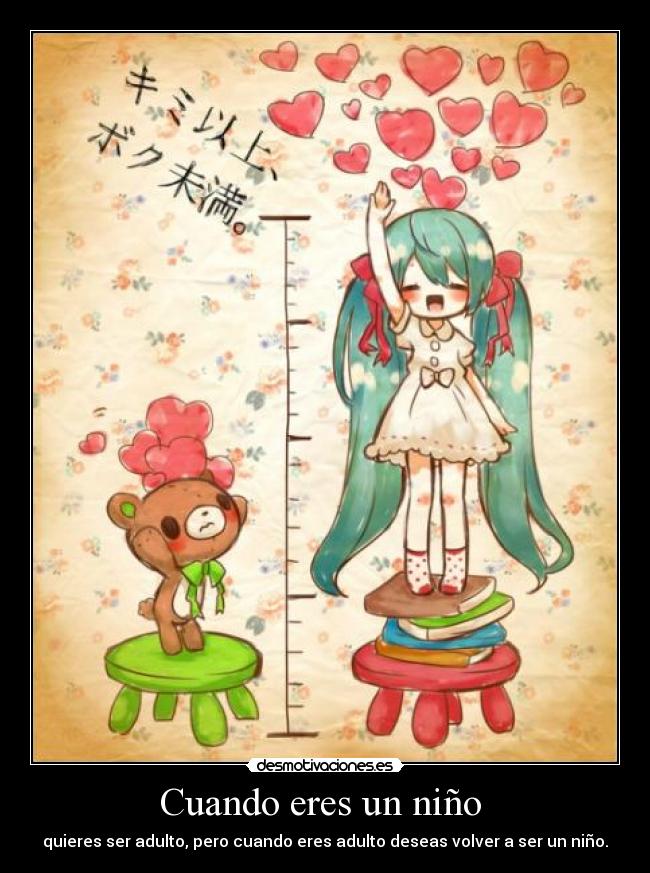 Cuando eres un niño - quieres ser adulto, pero cuando eres adulto deseas volver a ser un niño.