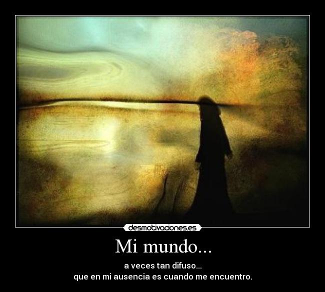 Mi mundo... - a veces tan difuso...
que en mi ausencia es cuando me encuentro.
