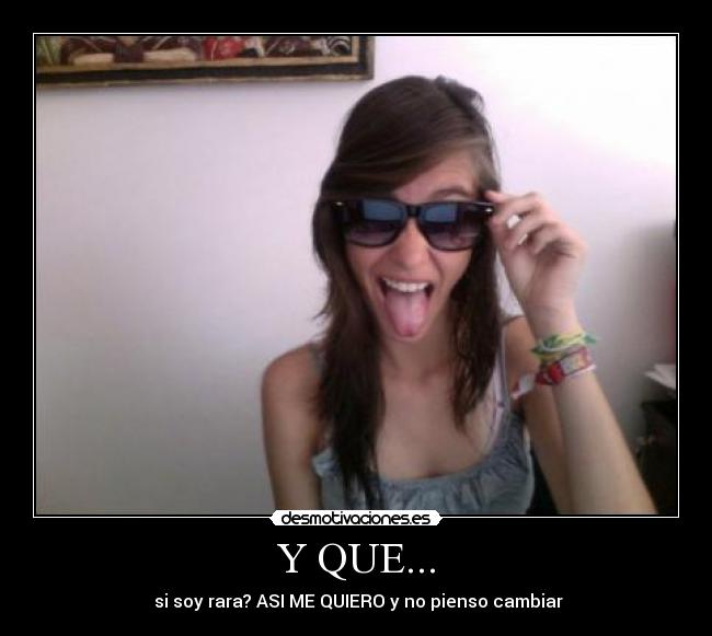 Y QUE... -  si soy rara? ASI ME QUIERO y no pienso cambiar