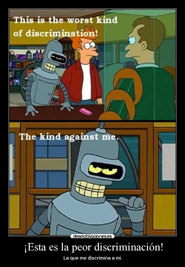 ¡Esta es la peor discriminación! - La que me discrimina a mi.